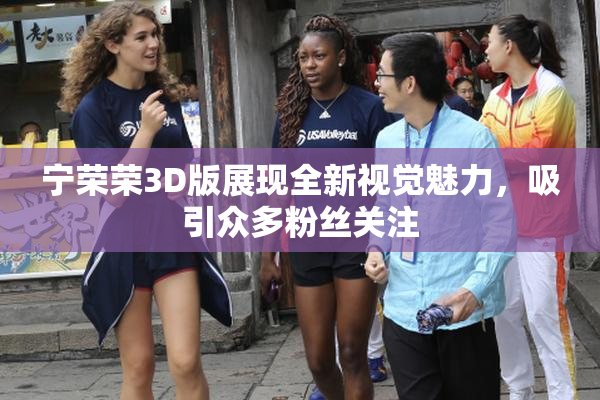 宁荣荣3D版展现全新视觉魅力，吸引众多粉丝关注