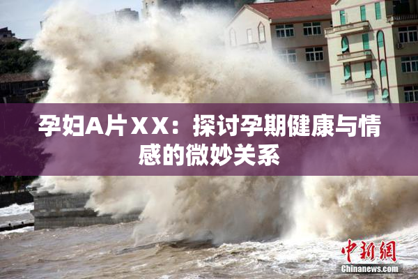 孕妇A片ⅩX：探讨孕期健康与情感的微妙关系