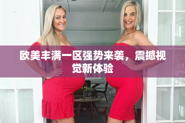 欧美丰满一区强势来袭，震撼视觉新体验
