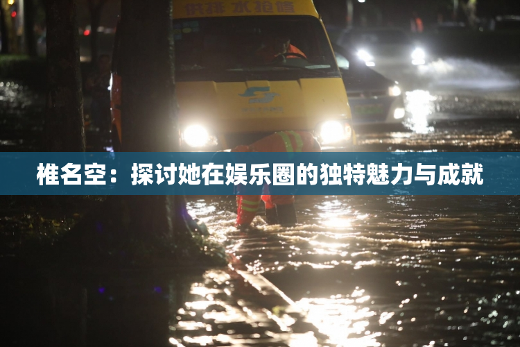椎名空：探讨她在娱乐圈的独特魅力与成就