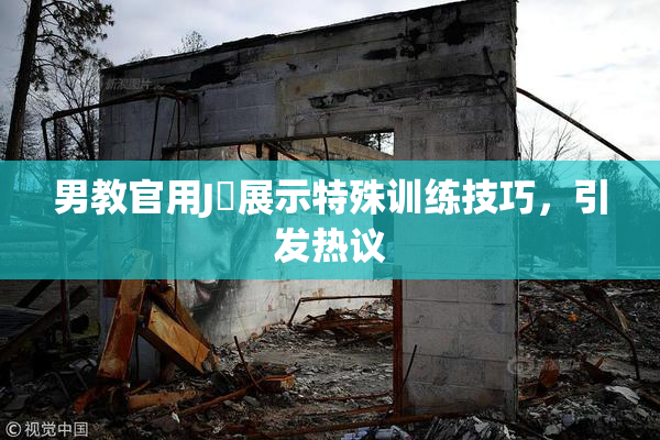 男教官用J亅展示特殊训练技巧，引发热议