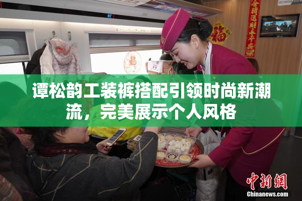 谭松韵工装裤搭配引领时尚新潮流，完美展示个人风格