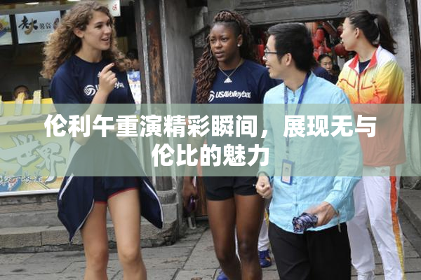 伦利午重演精彩瞬间，展现无与伦比的魅力