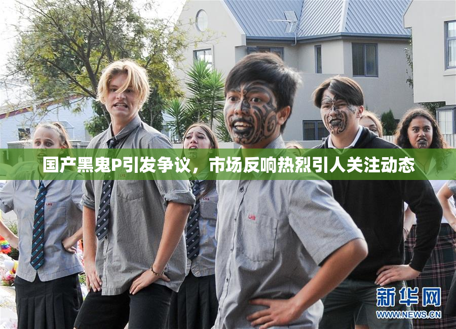 国产黑鬼P引发争议，市场反响热烈引人关注动态