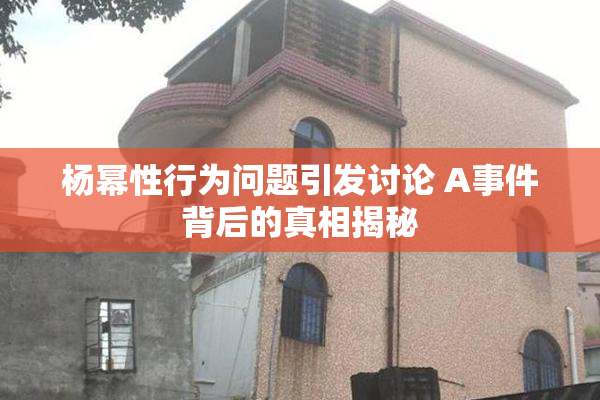 杨幂性行为问题引发讨论 A事件背后的真相揭秘