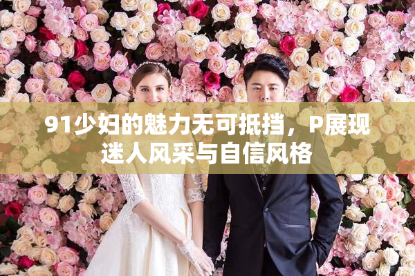 91少妇的魅力无可抵挡，P展现迷人风采与自信风格