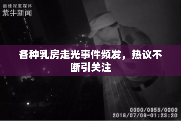 各种乳房走光事件频发，热议不断引关注