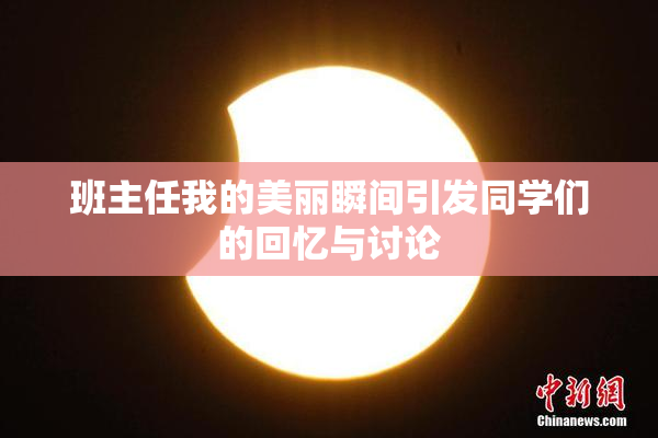 班主任我的美丽瞬间引发同学们的回忆与讨论
