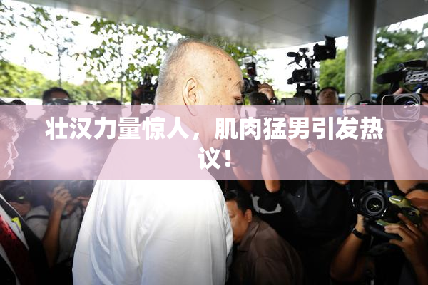 壮汉力量惊人，肌肉猛男引发热议！