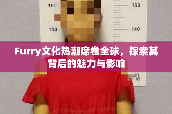 Furry文化热潮席卷全球，探索其背后的魅力与影响