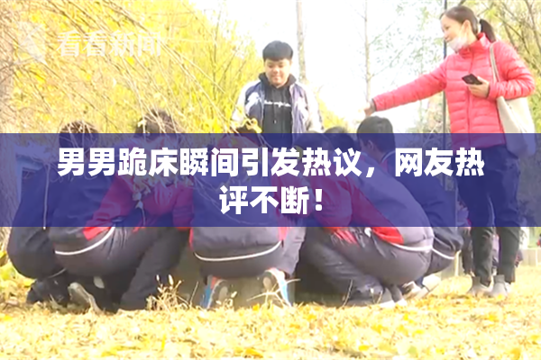 男男跪床瞬间引发热议，网友热评不断！