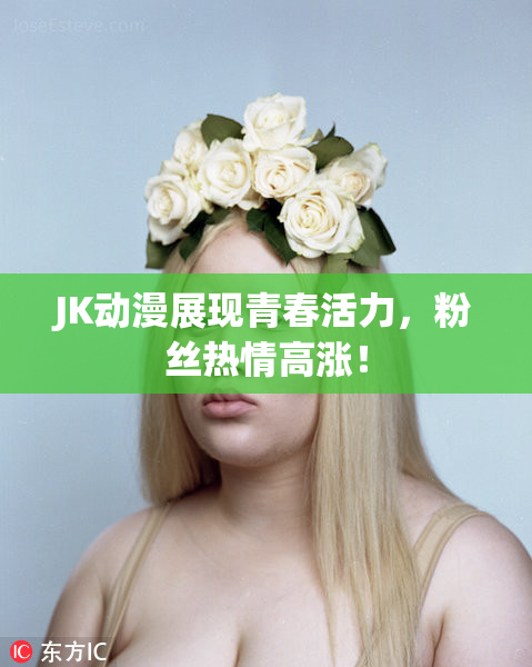 JK动漫展现青春活力，粉丝热情高涨！