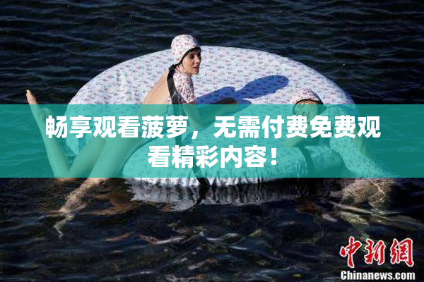 畅享观看菠萝，无需付费免费观看精彩内容！