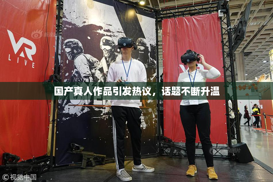 国产真人作品引发热议，话题不断升温