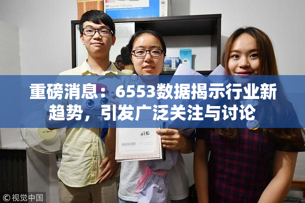 重磅消息：6553数据揭示行业新趋势，引发广泛关注与讨论