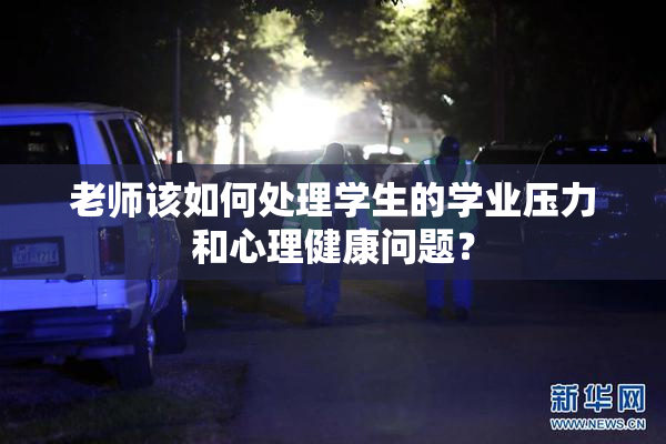 老师该如何处理学生的学业压力和心理健康问题？