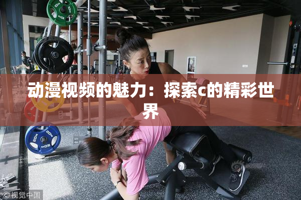 动漫视频的魅力：探索c的精彩世界