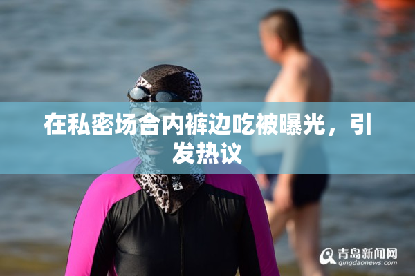 在私密场合内裤边吃被曝光，引发热议