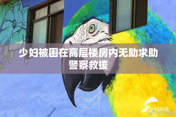 少妇被困在高层楼房内无助求助警察救援