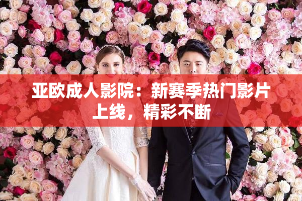 亚欧成人影院：新赛季热门影片上线，精彩不断