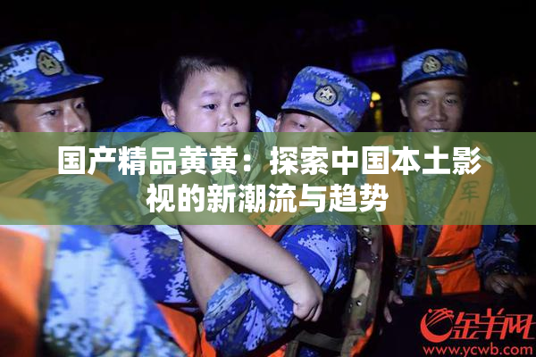 国产精品黄黄：探索中国本土影视的新潮流与趋势