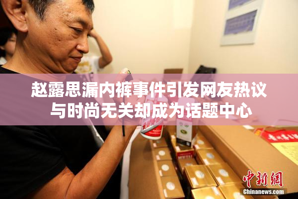 赵露思漏内裤事件引发网友热议 与时尚无关却成为话题中心