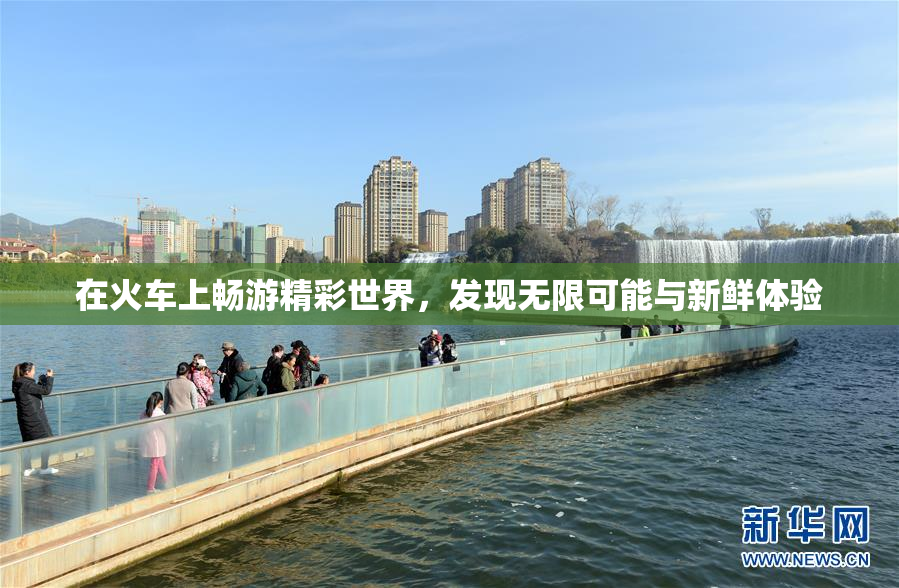 在火车上畅游精彩世界，发现无限可能与新鲜体验