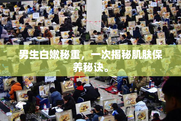 男生白嫩秘重，一次揭秘肌肤保养秘诀。