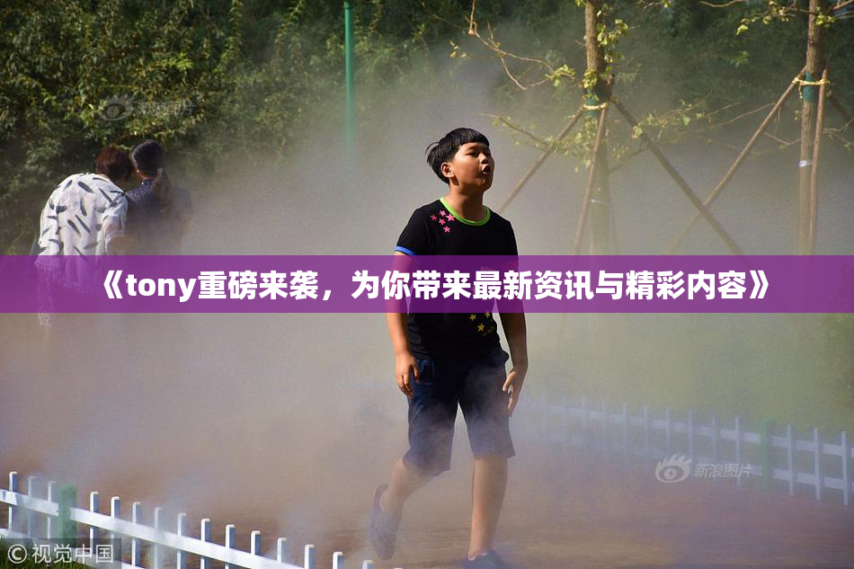 《tony重磅来袭，为你带来最新资讯与精彩内容》