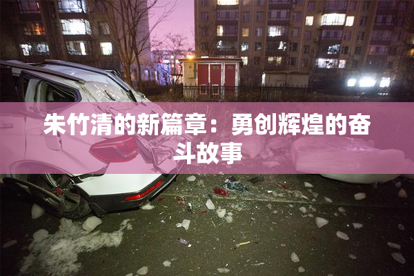 朱竹清的新篇章：勇创辉煌的奋斗故事