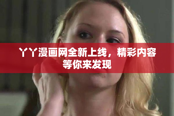 丫丫漫画网全新上线，精彩内容等你来发现