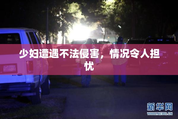 少妇遭遇不法侵害，情况令人担忧