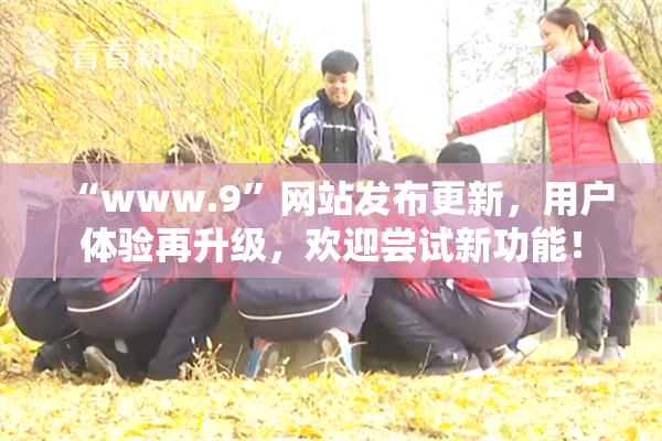 “www.9”网站发布更新，用户体验再升级，欢迎尝试新功能！