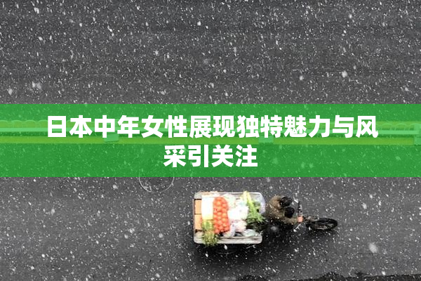 日本中年女性展现独特魅力与风采引关注