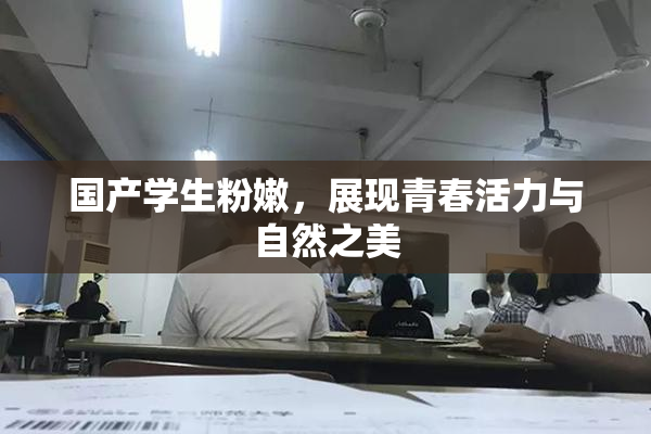 国产学生粉嫩，展现青春活力与自然之美