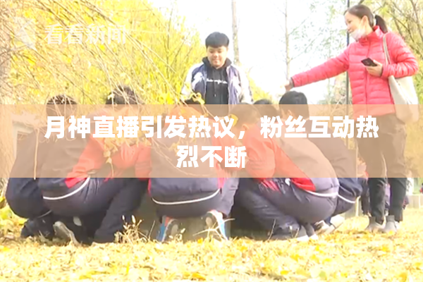 月神直播引发热议，粉丝互动热烈不断