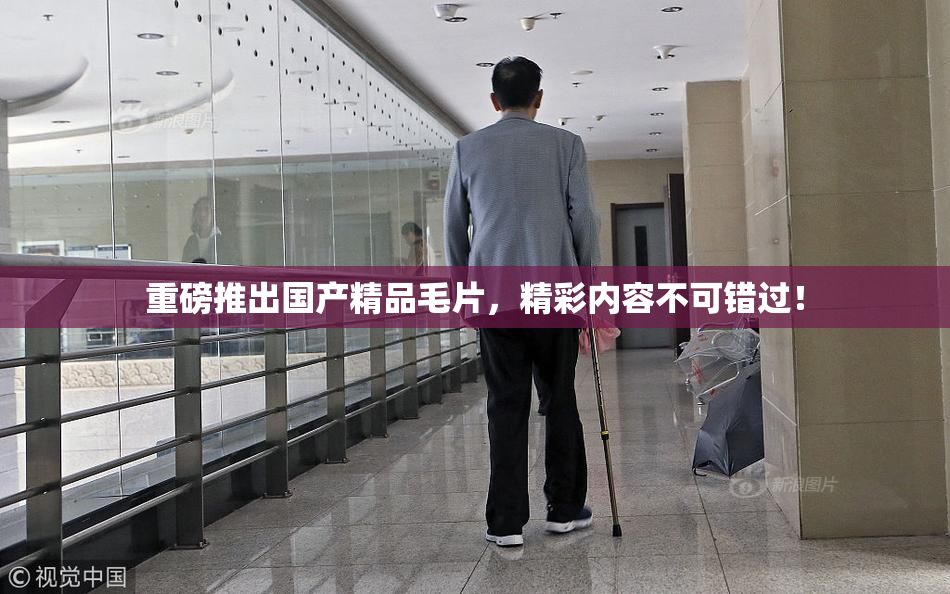 重磅推出国产精品毛片，精彩内容不可错过！