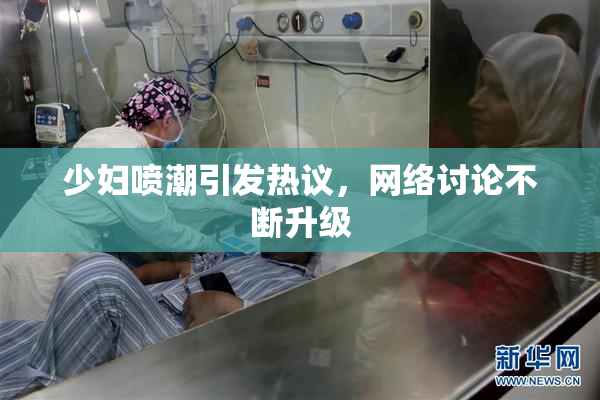少妇喷潮引发热议，网络讨论不断升级