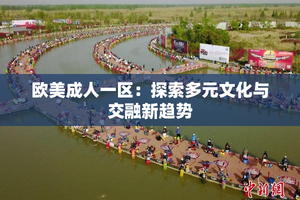 欧美成人一区：探索多元文化与交融新趋势