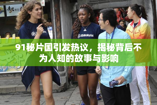 91秘片国引发热议，揭秘背后不为人知的故事与影响