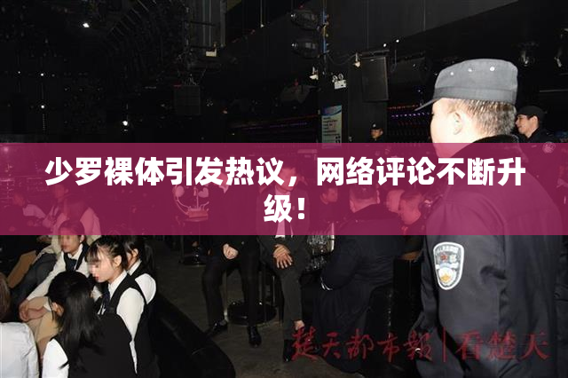 少罗裸体引发热议，网络评论不断升级！