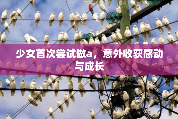 少女首次尝试做a，意外收获感动与成长