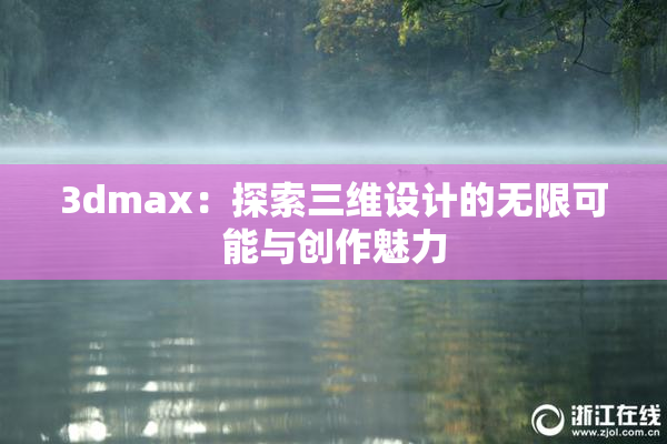 3dmax：探索三维设计的无限可能与创作魅力