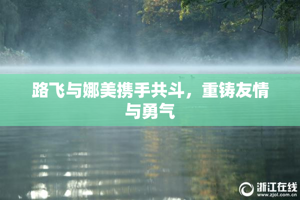 路飞与娜美携手共斗，重铸友情与勇气