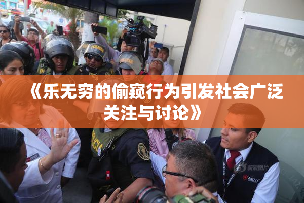 《乐无穷的偷窥行为引发社会广泛关注与讨论》