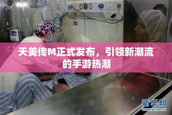 天美传M正式发布，引领新潮流的手游热潮