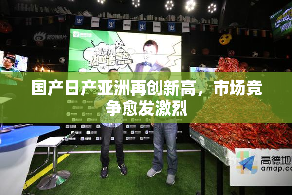 国产日产亚洲再创新高，市场竞争愈发激烈
