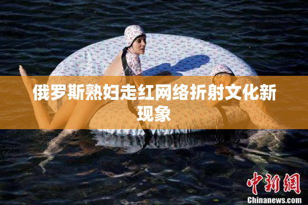 俄罗斯熟妇走红网络折射文化新现象