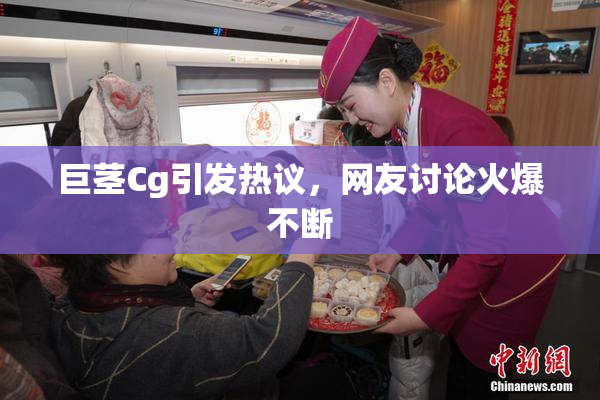 巨茎Cg引发热议，网友讨论火爆不断