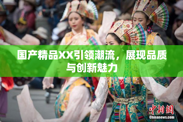 国产精品XX引领潮流，展现品质与创新魅力